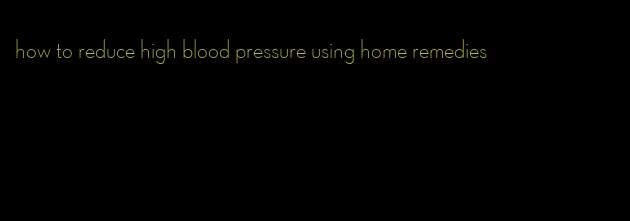 how to reduce high blood pressure using home remedies
