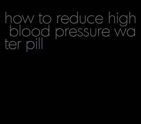 how to reduce high blood pressure water pill