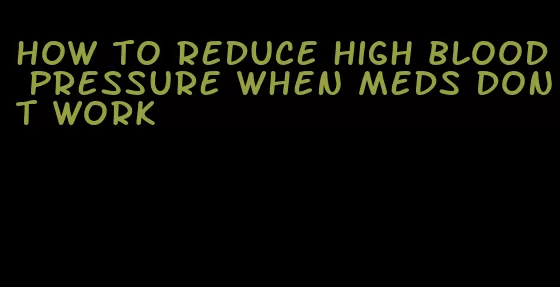 how to reduce high blood pressure when meds dont work