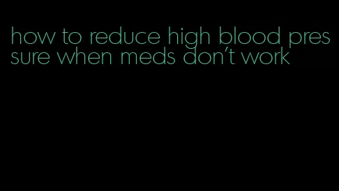 how to reduce high blood pressure when meds don't work