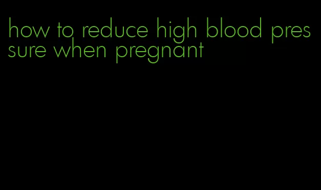 how to reduce high blood pressure when pregnant