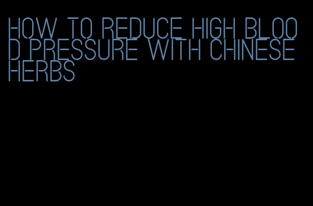 how to reduce high blood pressure with chinese herbs