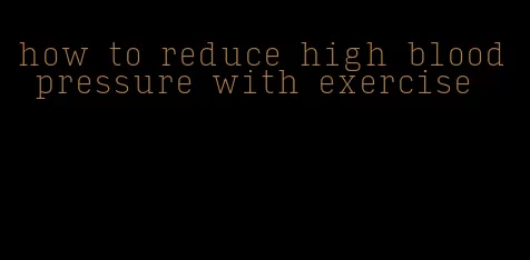 how to reduce high blood pressure with exercise