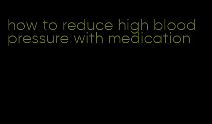 how to reduce high blood pressure with medication