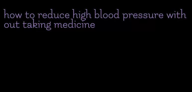 how to reduce high blood pressure without taking medicine