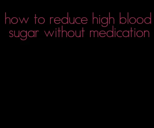 how to reduce high blood sugar without medication