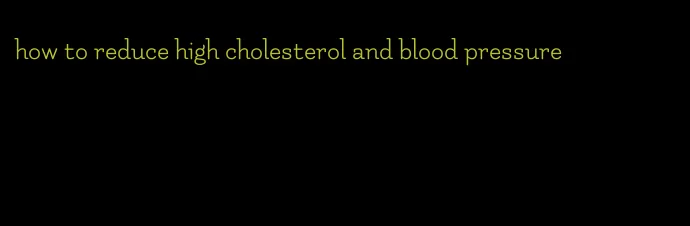 how to reduce high cholesterol and blood pressure