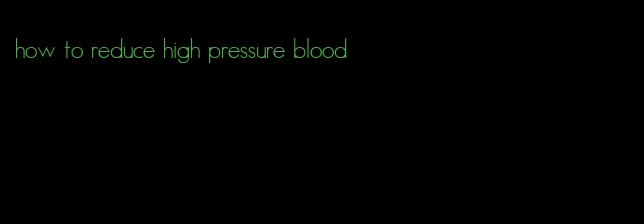 how to reduce high pressure blood