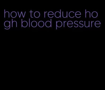 how to reduce hogh blood pressure