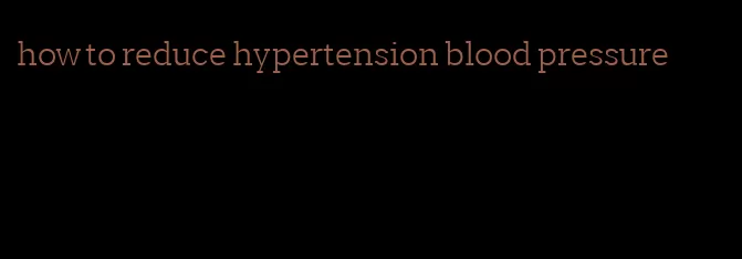 how to reduce hypertension blood pressure