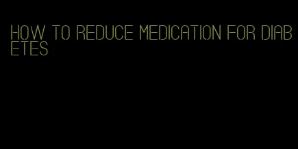 how to reduce medication for diabetes