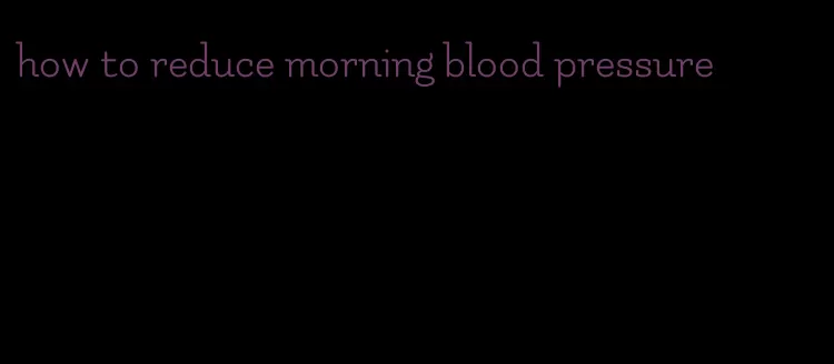 how to reduce morning blood pressure