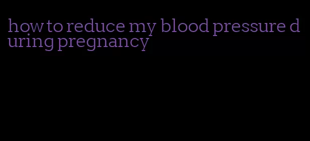 how to reduce my blood pressure during pregnancy