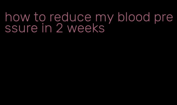how to reduce my blood pressure in 2 weeks
