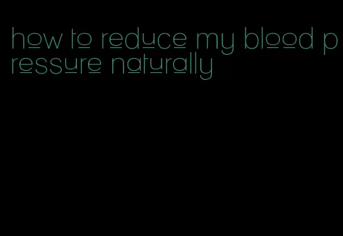 how to reduce my blood pressure naturally