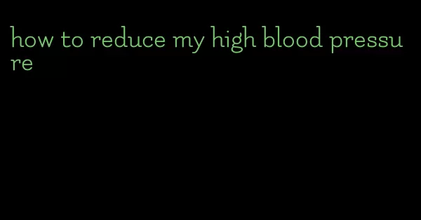 how to reduce my high blood pressure