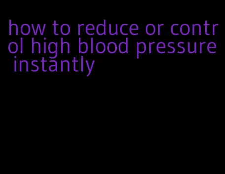 how to reduce or control high blood pressure instantly