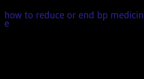 how to reduce or end bp medicine