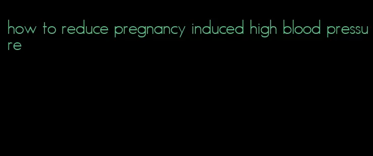 how to reduce pregnancy induced high blood pressure