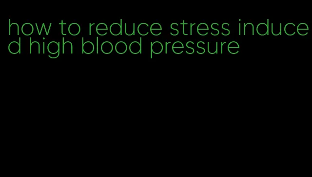 how to reduce stress induced high blood pressure
