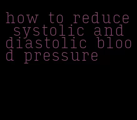 how to reduce systolic and diastolic blood pressure