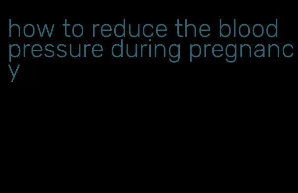 how to reduce the blood pressure during pregnancy