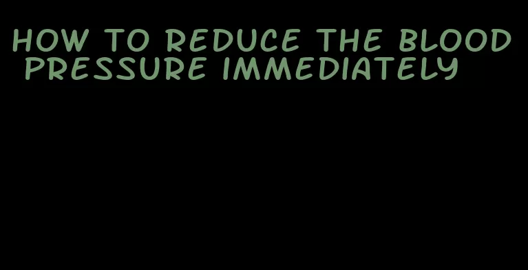 how to reduce the blood pressure immediately