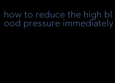 how to reduce the high blood pressure immediately