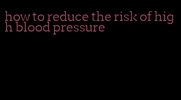 how to reduce the risk of high blood pressure
