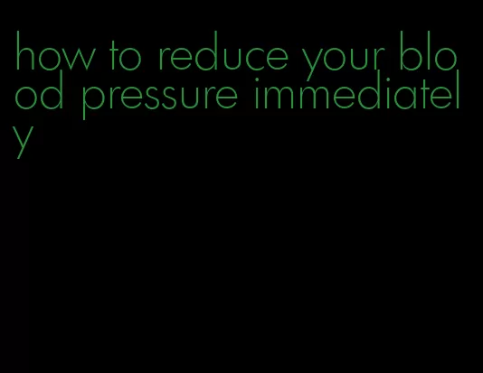 how to reduce your blood pressure immediately