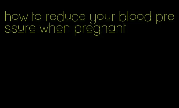how to reduce your blood pressure when pregnant