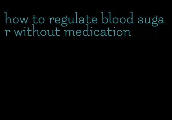 how to regulate blood sugar without medication