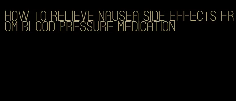 how to relieve nausea side effects from blood pressure medication