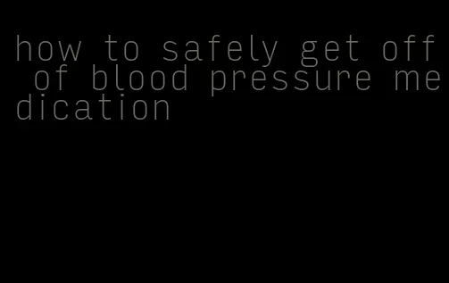 how to safely get off of blood pressure medication