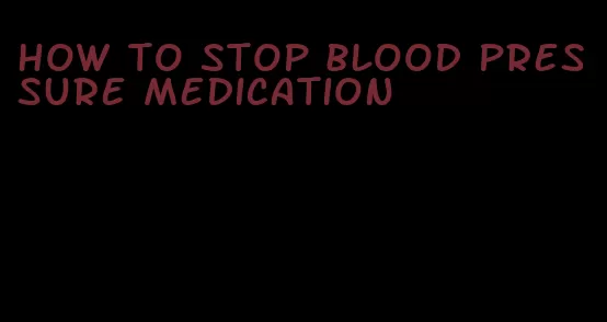 how to stop blood pressure medication