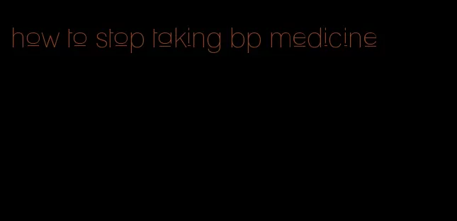 how to stop taking bp medicine