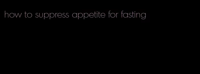 how to suppress appetite for fasting