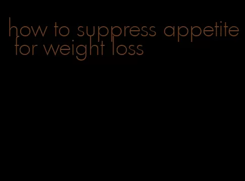 how to suppress appetite for weight loss