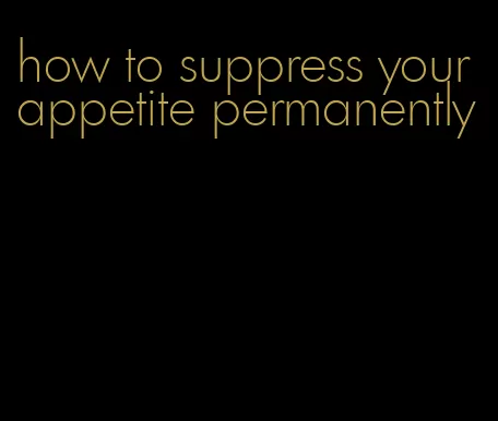 how to suppress your appetite permanently