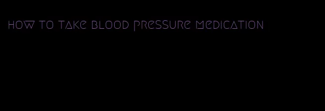 how to take blood pressure medication