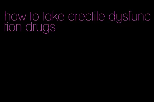 how to take erectile dysfunction drugs