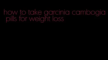 how to take garcinia cambogia pills for weight loss