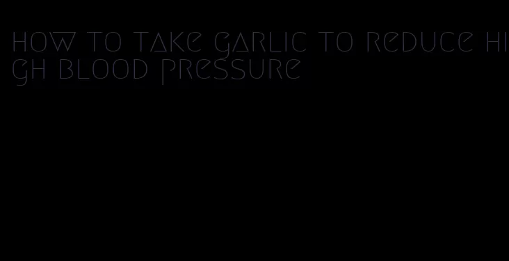 how to take garlic to reduce high blood pressure