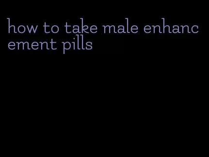 how to take male enhancement pills