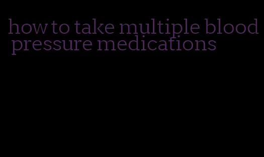 how to take multiple blood pressure medications