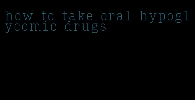 how to take oral hypoglycemic drugs