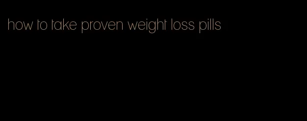 how to take proven weight loss pills