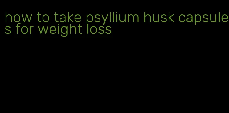 how to take psyllium husk capsules for weight loss