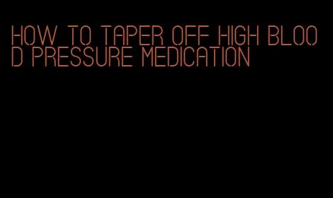 how to taper off high blood pressure medication