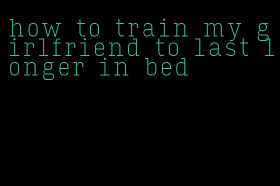 how to train my girlfriend to last longer in bed